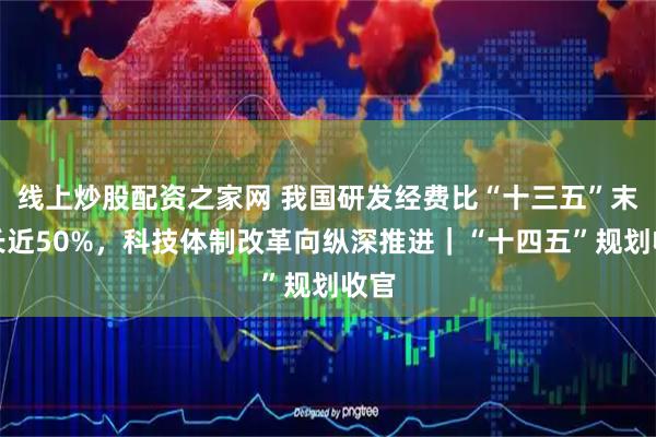 线上炒股配资之家网 我国研发经费比“十三五”末增长近50%，科技体制改革向纵深推进｜“十四五”规划收官