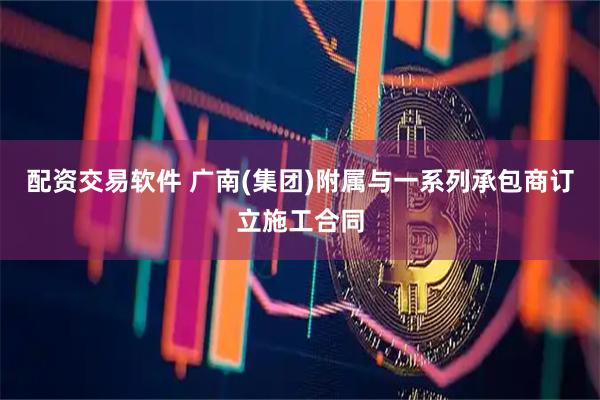 配资交易软件 广南(集团)附属与一系列承包商订立施工合同