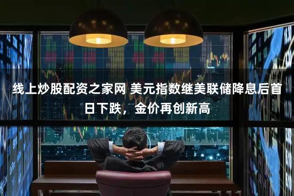 线上炒股配资之家网 美元指数继美联储降息后首日下跌，金价再创新高