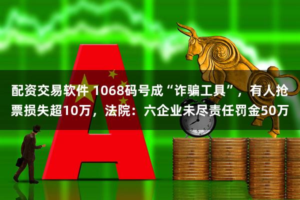 配资交易软件 1068码号成“诈骗工具”，有人抢票损失超10万，法院：六企业未尽责任罚金50万