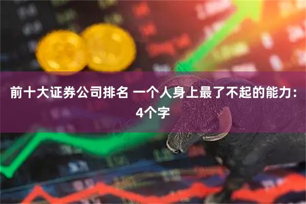 前十大证券公司排名 一个人身上最了不起的能力：4个字