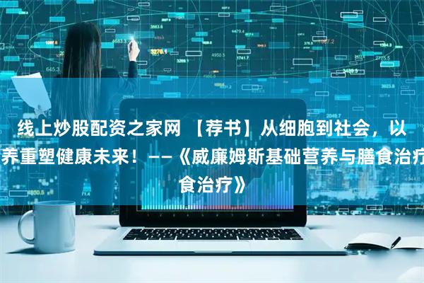 线上炒股配资之家网 【荐书】从细胞到社会，以营养重塑健康未来！——《威廉姆斯基础营养与膳食治疗》