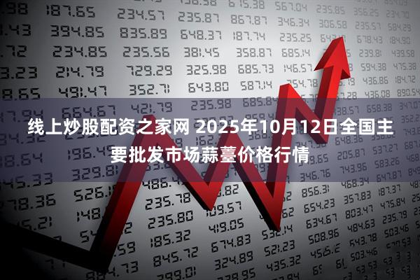 线上炒股配资之家网 2025年10月12日全国主要批发市场蒜薹价格行情
