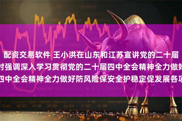 配资交易软件 王小洪在山东和江苏宣讲党的二十届四中全会精神并调研时强调　　深入学习贯彻党的二十届四中全会精神　　全力做好防风险保安全护稳定促发展各项工作