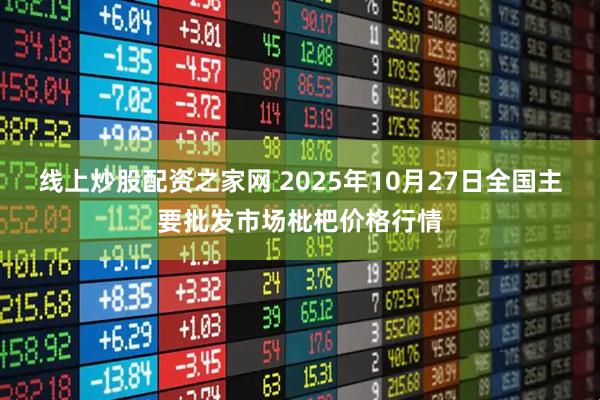 线上炒股配资之家网 2025年10月27日全国主要批发市场枇杷价格行情