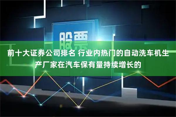 前十大证券公司排名 行业内热门的自动洗车机生产厂家在汽车保有量持续增长的