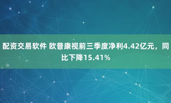 配资交易软件 欧普康视前三季度净利4.42亿元，同比下降15.41%
