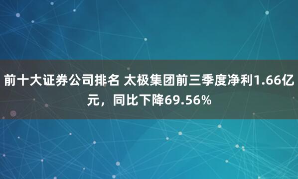 前十大证券公司排名 太极集团前三季度净利1.66亿元，同比下降69.56%