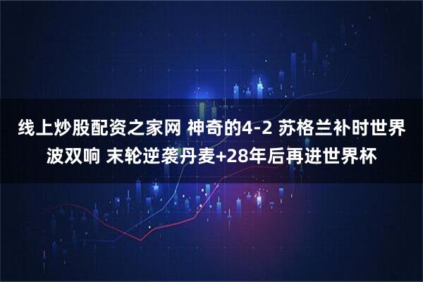 线上炒股配资之家网 神奇的4-2 苏格兰补时世界波双响 末轮逆袭丹麦+28年后再进世界杯