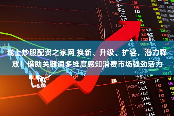 线上炒股配资之家网 换新、升级、扩容，潜力释放！借助关键词多维度感知消费市场强劲活力