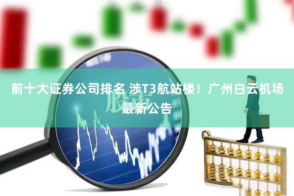 前十大证券公司排名 涉T3航站楼！广州白云机场最新公告