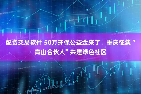 配资交易软件 50万环保公益金来了！重庆征集“青山合伙人”共建绿色社区