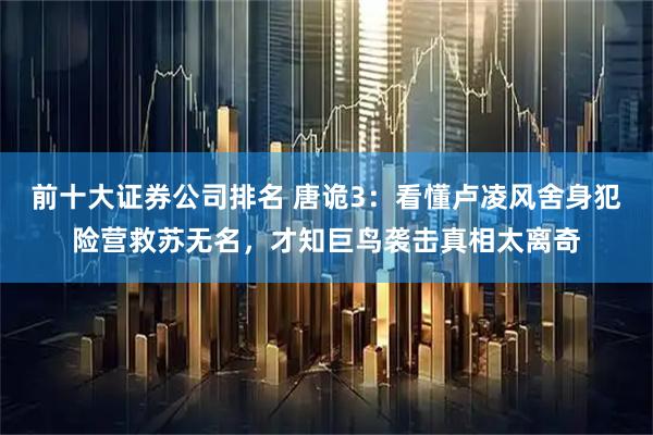 前十大证券公司排名 唐诡3：看懂卢凌风舍身犯险营救苏无名，才知巨鸟袭击真相太离奇