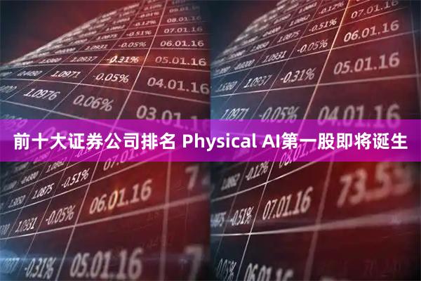 前十大证券公司排名 Physical AI第一股即将诞生