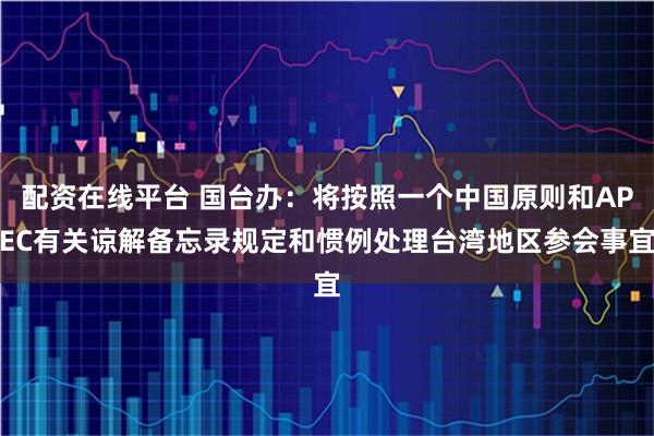配资在线平台 国台办：将按照一个中国原则和APEC有关谅解备忘录规定和惯例处理台湾地区参会事宜
