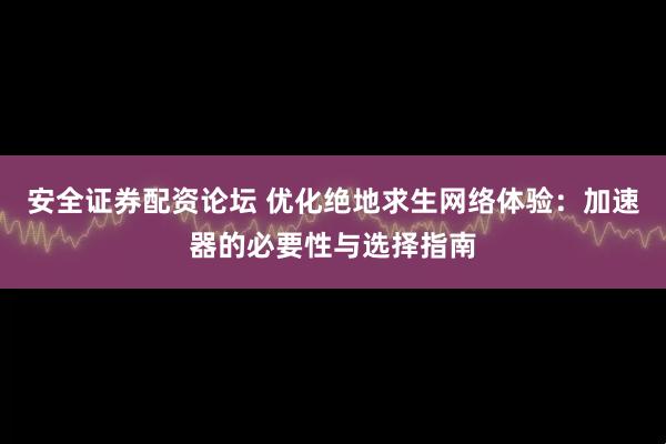 安全证券配资论坛 优化绝地求生网络体验：加速器的必要性与选择指南