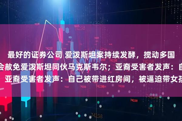 最好的证券公司 爱泼斯坦案持续发酵，搅动多国政坛！白宫称特朗普不会赦免爱泼斯坦同伙马克斯韦尔；亚裔受害者发声：自己被带进红房间，被逼迫带女孩同行