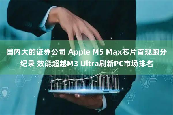 国内大的证券公司 Apple M5 Max芯片首现跑分纪录 效能超越M3 Ultra刷新PC市场排名