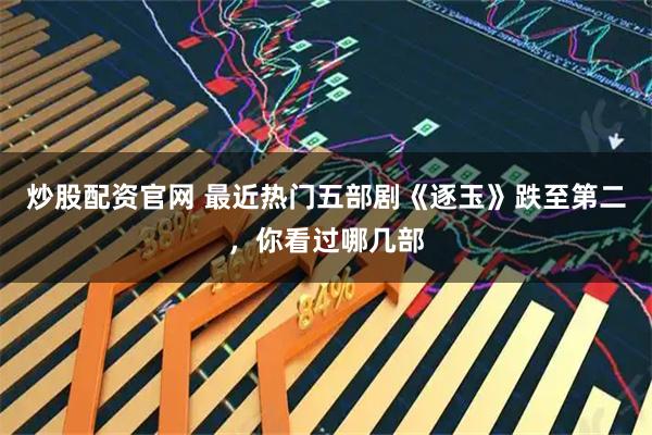 炒股配资官网 最近热门五部剧《逐玉》跌至第二，你看过哪几部