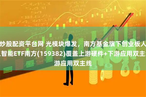 炒股配资平台网 光模块爆发，南方基金旗下创业板人工智能ETF南方(159382)覆盖上游硬件+下游应用双主线