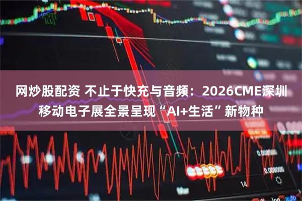 网炒股配资 不止于快充与音频：2026CME深圳移动电子展全景呈现“AI+生活”新物种