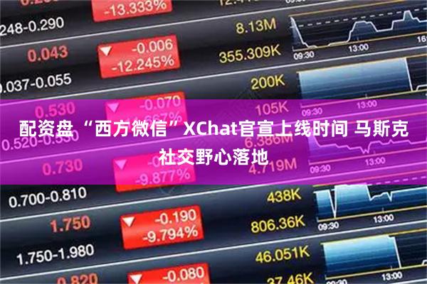 配资盘 “西方微信”XChat官宣上线时间 马斯克社交野心落地