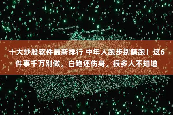 十大炒股软件最新排行 中年人跑步别瞎跑！这6件事千万别做，白跑还伤身，很多人不知道
